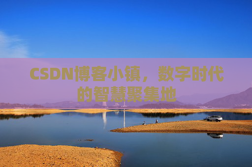 CSDN博客小镇,数字时代的智慧聚集地 CSDN博客小镇,数字时代的智慧聚集地
